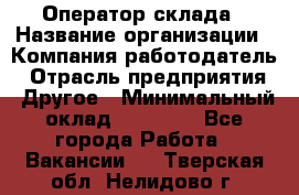 Оператор склада › Название организации ­ Компания-работодатель › Отрасль предприятия ­ Другое › Минимальный оклад ­ 19 000 - Все города Работа » Вакансии   . Тверская обл.,Нелидово г.